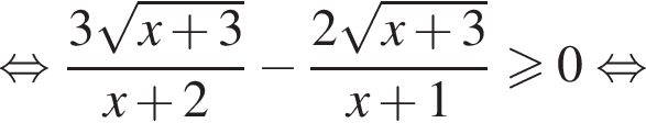 равносильно дробь: числитель: 3 корень из: начало аргумента: x плюс 3 конец аргумента , знаменатель: x плюс 2 конец дроби минус дробь: числитель: 2 корень из: начало аргумента: x плюс 3 конец аргумента , знаменатель: x плюс 1 конец дроби больше или равно 0 равносильно