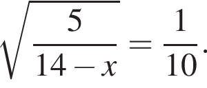  ко­рень из: на­ча­ло ар­гу­мен­та: дробь: чис­ли­тель: 5, зна­ме­на­тель: 14 минус x конец дроби конец ар­гу­мен­та = дробь: чис­ли­тель: 1, зна­ме­на­тель: 10 конец дроби . 