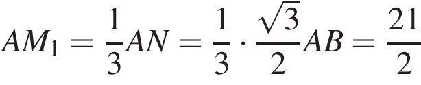 AM_1 = дробь: чис­ли­тель: 1, зна­ме­на­тель: 3 конец дроби AN = дробь: чис­ли­тель: 1, зна­ме­на­тель: 3 конец дроби умно­жить на дробь: чис­ли­тель: ко­рень из: на­ча­ло ар­гу­мен­та: 3 конец ар­гу­мен­та , зна­ме­на­тель: 2 конец дроби AB = дробь: чис­ли­тель: 21, зна­ме­на­тель: 2 конец дроби 