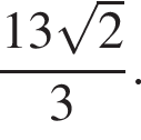 дробь: числитель: 13 корень из: начало аргумента: 2 конец аргумента , знаменатель: 3 конец дроби .