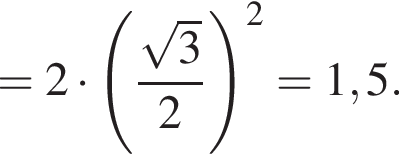 = 2 умножить на левая круглая скобка дробь: числитель: корень из: начало аргумента: 3 конец аргумента , знаменатель: 2 конец дроби правая круглая скобка в квадрате = 1,5.