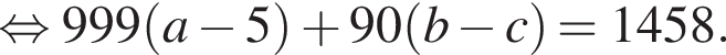 рав­но­силь­но 999 левая круг­лая скоб­ка a минус 5 пра­вая круг­лая скоб­ка плюс 90 левая круг­лая скоб­ка b минус c пра­вая круг­лая скоб­ка = 1458.
