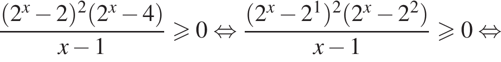  дробь: чис­ли­тель: левая круг­лая скоб­ка 2 в сте­пе­ни x минус 2 пра­вая круг­лая скоб­ка в квад­ра­те левая круг­лая скоб­ка 2 в сте­пе­ни x минус 4 пра­вая круг­лая скоб­ка , зна­ме­на­тель: x минус 1 конец дроби боль­ше или равно 0 рав­но­силь­но дробь: чис­ли­тель: левая круг­лая скоб­ка 2 в сте­пе­ни x минус 2 в сте­пе­ни 1 пра­вая круг­лая скоб­ка в квад­ра­те левая круг­лая скоб­ка 2 в сте­пе­ни x минус 2 в квад­ра­те пра­вая круг­лая скоб­ка , зна­ме­на­тель: x минус 1 конец дроби боль­ше или равно 0 рав­но­силь­но 