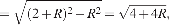 = ко­рень из: на­ча­ло ар­гу­мен­та: левая круг­лая скоб­ка 2 плюс R пра­вая круг­лая скоб­ка в квад­ра­те минус R в квад­ра­те конец ар­гу­мен­та = ко­рень из: на­ча­ло ар­гу­мен­та: 4 плюс 4R конец ар­гу­мен­та ,