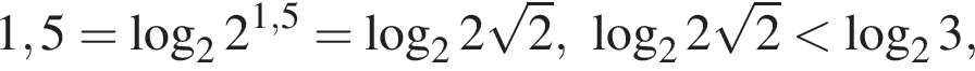 1,5= логарифм по основанию 2 2 в степени левая круглая скобка 1,5 правая круглая скобка = логарифм по основанию 2 2 корень из: начало аргумента: 2 конец аргумента , логарифм по основанию 2 2 корень из: начало аргумента: 2 конец аргумента меньше логарифм по основанию 2 3,