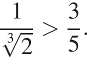 дробь: числитель: 1, знаменатель: корень 3 степени из: начало аргумента: 2 конец аргумента конец дроби больше дробь: числитель: 3, знаменатель: 5 конец дроби .