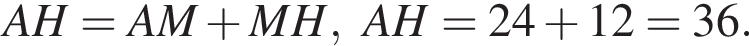 AH = AM плюс MH,AH = 24 плюс 12 = 36.