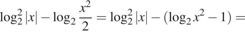  ло­га­рифм по ос­но­ва­нию 2 в квад­ра­те |x| минус ло­га­рифм по ос­но­ва­нию 2 дробь: чис­ли­тель: x в квад­ра­те , зна­ме­на­тель: 2 конец дроби = ло­га­рифм по ос­но­ва­нию 2 в квад­ра­те |x| минус левая круг­лая скоб­ка ло­га­рифм по ос­но­ва­нию 2 x в квад­ра­те минус 1 пра­вая круг­лая скоб­ка = 