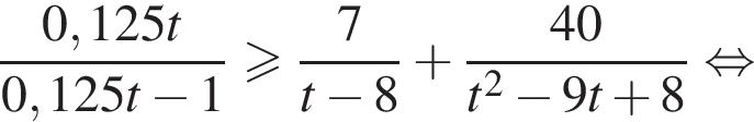 дробь: числитель: 0,125t, знаменатель: 0,125t минус 1 конец дроби больше или равно дробь: числитель: 7, знаменатель: t минус 8 конец дроби плюс дробь: числитель: 40, знаменатель: t в квадрате минус 9t плюс 8 конец дроби равносильно