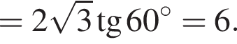 =2 ко­рень из: на­ча­ло ар­гу­мен­та: 3 конец ар­гу­мен­та тан­генс 60 гра­ду­сов =6.