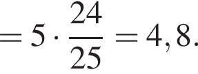= 5 умно­жить на 24 \over 25 = 4,8.
