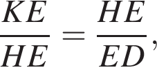  дробь: чис­ли­тель: KE, зна­ме­на­тель: HE конец дроби = дробь: чис­ли­тель: HE, зна­ме­на­тель: ED конец дроби , 