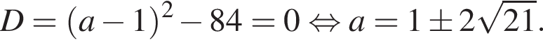 D = левая круг­лая скоб­ка a минус 1 пра­вая круг­лая скоб­ка в квад­ра­те минус 84 = 0 рав­но­силь­но a = 1 \pm 2 ко­рень из: на­ча­ло ар­гу­мен­та: 21 конец ар­гу­мен­та .