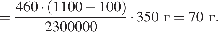 = дробь: чис­ли­тель: 460 умно­жить на левая круг­лая скоб­ка 1100 минус 100 пра­вая круг­лая скоб­ка , зна­ме­на­тель: 2300000 конец дроби умно­жить на 350г=70г. 