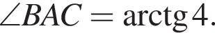 \angle BAC= арктангенс 4.