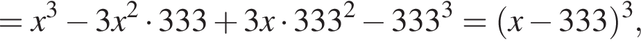 = x в кубе минус 3x в квадрате умножить на 333 плюс 3x умножить на 333 в квадрате минус 333 в кубе = левая круглая скобка x минус 333 правая круглая скобка в кубе ,