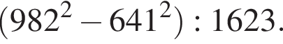  левая круг­лая скоб­ка 982 в квад­ра­те минус 641 в квад­ра­те пра­вая круг­лая скоб­ка :1623.