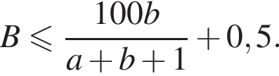 B мень­ше или равно дробь: чис­ли­тель: 100b, зна­ме­на­тель: a плюс b плюс 1 конец дроби плюс 0,5. 