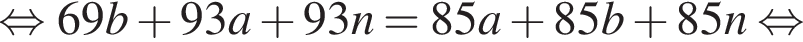  рав­но­силь­но 69b плюс 93a плюс 93n = 85a плюс 85b плюс 85n рав­но­силь­но 