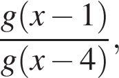  дробь: чис­ли­тель: g левая круг­лая скоб­ка x минус 1 пра­вая круг­лая скоб­ка , зна­ме­на­тель: g левая круг­лая скоб­ка x минус 4 пра­вая круг­лая скоб­ка конец дроби , 