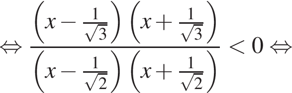  рав­но­силь­но дробь: чис­ли­тель: левая круг­лая скоб­ка x минус дробь: чис­ли­тель: 1, зна­ме­на­тель: ко­рень из: на­ча­ло ар­гу­мен­та: 3 конец ар­гу­мен­та конец дроби пра­вая круг­лая скоб­ка левая круг­лая скоб­ка x плюс дробь: чис­ли­тель: 1, зна­ме­на­тель: ко­рень из: на­ча­ло ар­гу­мен­та: 3 конец ар­гу­мен­та конец дроби пра­вая круг­лая скоб­ка , зна­ме­на­тель: левая круг­лая скоб­ка x минус дробь: чис­ли­тель: 1, зна­ме­на­тель: ко­рень из: на­ча­ло ар­гу­мен­та: 2 конец ар­гу­мен­та конец дроби пра­вая круг­лая скоб­ка левая круг­лая скоб­ка x плюс дробь: чис­ли­тель: 1, зна­ме­на­тель: ко­рень из: на­ча­ло ар­гу­мен­та: 2 конец ар­гу­мен­та конец дроби пра­вая круг­лая скоб­ка конец дроби мень­ше 0 рав­но­силь­но 