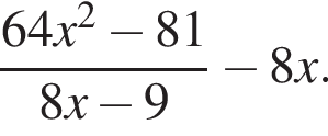  дробь: чис­ли­тель: 64x в квад­ра­те минус 81, зна­ме­на­тель: 8x минус 9 конец дроби минус 8x. 