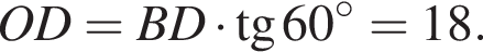 OD=BD умно­жить на тан­генс 60 в сте­пе­ни левая круг­лая скоб­ка \circ пра­вая круг­лая скоб­ка =18.