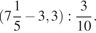  левая круг­лая скоб­ка целая часть: 7, дроб­ная часть: чис­ли­тель: 1, зна­ме­на­тель: 5 минус 3,3 пра­вая круг­лая скоб­ка : дробь: чис­ли­тель: 3, зна­ме­на­тель: 10 конец дроби . 