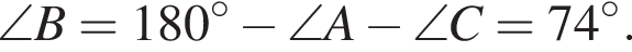  \angle B = 180 гра­ду­сов минус \angle A минус \angle C = 74 гра­ду­сов.