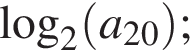  ло­га­рифм по ос­но­ва­нию 2 левая круг­лая скоб­ка a_20 пра­вая круг­лая скоб­ка ;