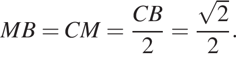 MB=CM= дробь: числитель: CB, знаменатель: 2 конец дроби = дробь: числитель: корень из: начало аргумента: 2 конец аргумента , знаменатель: 2 конец дроби .