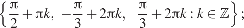  левая фи­гур­ная скоб­ка дробь: чис­ли­тель: Пи , зна­ме­на­тель: 2 конец дроби плюс Пи k, минус дробь: чис­ли­тель: Пи , зна­ме­на­тель: 3 конец дроби плюс 2 Пи k, дробь: чис­ли­тель: Пи , зна­ме­на­тель: 3 конец дроби плюс 2 Пи k:k при­над­ле­жит Z пра­вая фи­гур­ная скоб­ка ; 