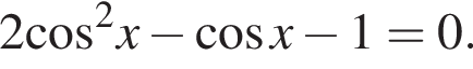 2 ко­си­нус в квад­ра­те x минус ко­си­нус x минус 1=0.
