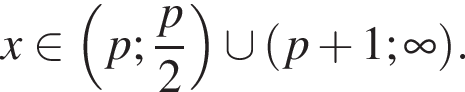 x принадлежит левая круглая скобка p; дробь: числитель: p, знаменатель: 2 конец дроби правая круглая скобка \cup левая круглая скобка p плюс 1; бесконечность правая круглая скобка .