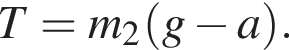 T=m_2 левая круг­лая скоб­ка g минус a пра­вая круг­лая скоб­ка .