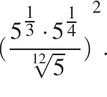 левая круглая скобка дробь: числитель: 5 в степени левая круглая скобка дробь: числитель: 1, знаменатель: 3 конец дроби правая круглая скобка умножить на 5 в степени левая круглая скобка дробь: числитель: 1, знаменатель: 4 конец дроби правая круглая скобка , знаменатель: корень 12 степени из: начало аргумента: 5 конец аргумента конец дроби правая круглая скобка в квадрате .