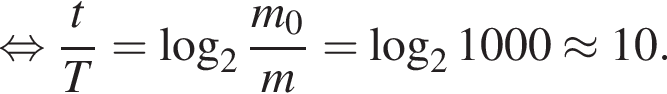  рав­но­силь­но дробь: чис­ли­тель: t, зна­ме­на­тель: T конец дроби = ло­га­рифм по ос­но­ва­нию 2 дробь: чис­ли­тель: m_0, зна­ме­на­тель: m конец дроби = ло­га­рифм по ос­но­ва­нию 2 1000 \approx 10. 