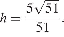 h = дробь: числитель: 5 корень из: начало аргумента: 51 конец аргумента , знаменатель: 51 конец дроби .