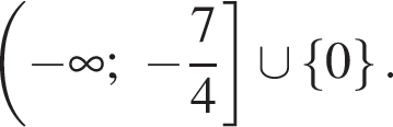  левая круг­лая скоб­ка минус бес­ко­неч­ность ; минус дробь: чис­ли­тель: 7, зна­ме­на­тель: 4 конец дроби пра­вая квад­рат­ная скоб­ка \cup левая фи­гур­ная скоб­ка 0 пра­вая фи­гур­ная скоб­ка . 