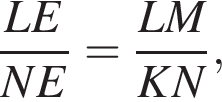 дробь: чис­ли­тель: LE, зна­ме­на­тель: NE конец дроби = дробь: чис­ли­тель: LM, зна­ме­на­тель: KN конец дроби , 