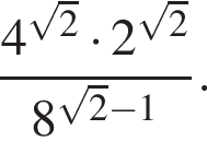  дробь: чис­ли­тель: 4 в сте­пе­ни левая круг­лая скоб­ка ко­рень из: на­ча­ло ар­гу­мен­та: 2 конец ар­гу­мен­та пра­вая круг­лая скоб­ка умно­жить на 2 в сте­пе­ни левая круг­лая скоб­ка ко­рень из: на­ча­ло ар­гу­мен­та: 2 конец ар­гу­мен­та пра­вая круг­лая скоб­ка , зна­ме­на­тель: 8 в сте­пе­ни левая круг­лая скоб­ка ко­рень из: на­ча­ло ар­гу­мен­та: 2 конец ар­гу­мен­та минус 1 пра­вая круг­лая скоб­ка конец дроби . 
