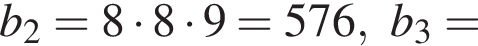 b_2=8 умно­жить на 8 умно­жить на 9=576,b_3=