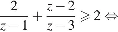  дробь: чис­ли­тель: 2, зна­ме­на­тель: z минус 1 конец дроби плюс дробь: чис­ли­тель: z минус 2, зна­ме­на­тель: z минус 3 конец дроби \geqslant2 рав­но­силь­но 