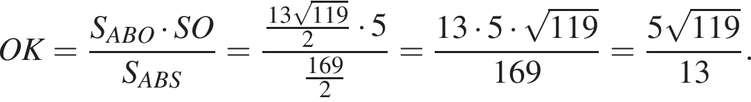 OK = дробь: чис­ли­тель: S_ABO умно­жить на SO, зна­ме­на­тель: S_ABS конец дроби = дробь: чис­ли­тель: дробь: чис­ли­тель: 13 ко­рень из: на­ча­ло ар­гу­мен­та: 119 конец ар­гу­мен­та , зна­ме­на­тель: 2 конец дроби умно­жить на 5, зна­ме­на­тель: дробь: чис­ли­тель: 169, зна­ме­на­тель: 2 конец дроби конец дроби = дробь: чис­ли­тель: 13 умно­жить на 5 умно­жить на ко­рень из: на­ча­ло ар­гу­мен­та: 119 конец ар­гу­мен­та , зна­ме­на­тель: 169 конец дроби = дробь: чис­ли­тель: 5 ко­рень из: на­ча­ло ар­гу­мен­та: 119 конец ар­гу­мен­та , зна­ме­на­тель: 13 конец дроби . 