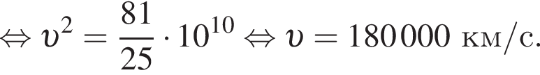 равносильно v в квадрате = дробь: числитель: 81, знаменатель: 25 конец дроби умножить на 10 в степени левая круглая скобка 10 правая круглая скобка равносильно v = 180 000 км/с.