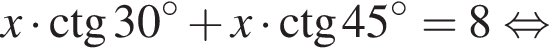 x умно­жить на \ctg30 в сте­пе­ни левая круг­лая скоб­ка \circ пра­вая круг­лая скоб­ка плюс x умно­жить на \ctg 45 в сте­пе­ни левая круг­лая скоб­ка \circ пра­вая круг­лая скоб­ка =8 рав­но­силь­но 