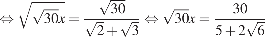 равносильно корень из: начало аргумента: корень из: начало аргумента: 30 конец аргумента x конец аргумента = дробь: числитель: корень из: начало аргумента: 30 конец аргумента , знаменатель: корень из: начало аргумента: 2 конец аргумента плюс корень из: начало аргумента: 3 конец аргумента конец дроби равносильно корень из: начало аргумента: 30 конец аргумента x= дробь: числитель: 30, знаменатель: 5 плюс 2 корень из: начало аргумента: 6 конец аргумента конец дроби