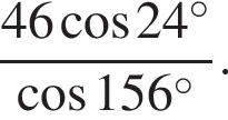  дробь: чис­ли­тель: 46 ко­си­нус 24 гра­ду­сов , зна­ме­на­тель: ко­си­нус 156 гра­ду­сов конец дроби . 