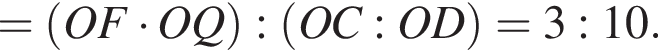= левая круглая скобка OF умножить на OQ правая круглая скобка : левая круглая скобка OC : OD правая круглая скобка = 3 : 10.