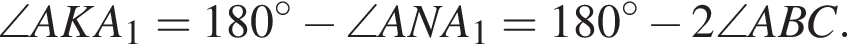 \angle AKA_1=180 гра­ду­сов минус \angle ANA_1=180 гра­ду­сов минус 2\angle ABC.
